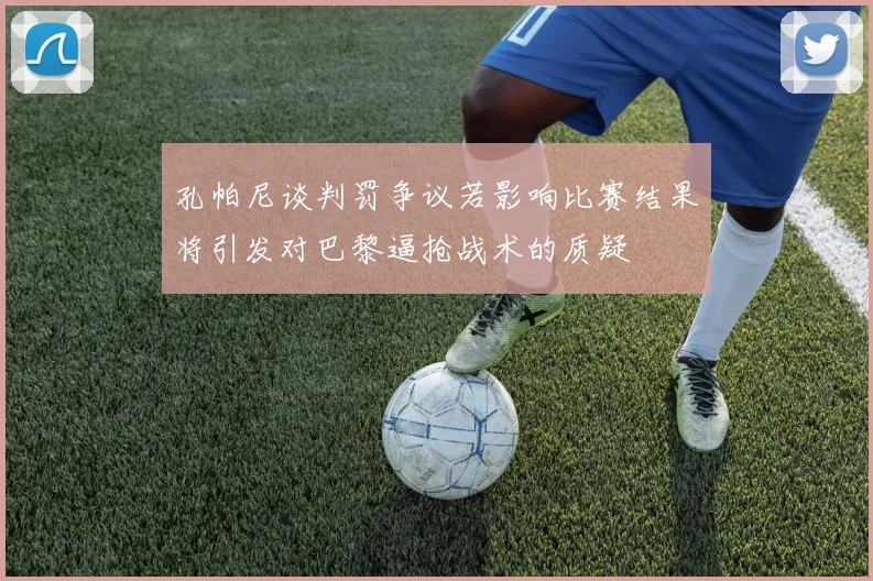孔帕尼谈判罚争议若影响比赛结果将引发对巴黎逼抢战术的质疑