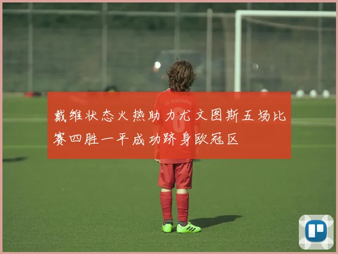 戴维状态火热助力尤文图斯五场比赛四胜一平成功跻身欧冠区