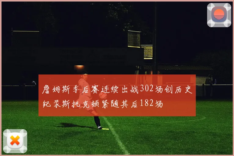 詹姆斯季后赛连续出战302场创历史纪录斯托克顿紧随其后182场