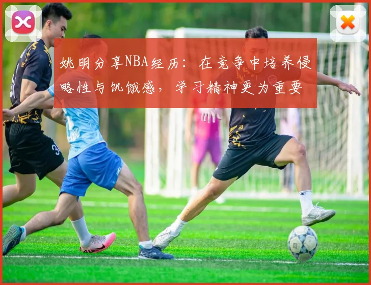 姚明分享NBA经历：在竞争中培养侵略性与饥饿感，学习精神更为重要