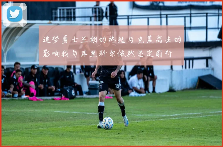 追梦勇士王朝的终结与克莱离去的影响我与库里科尔依然坚定前行