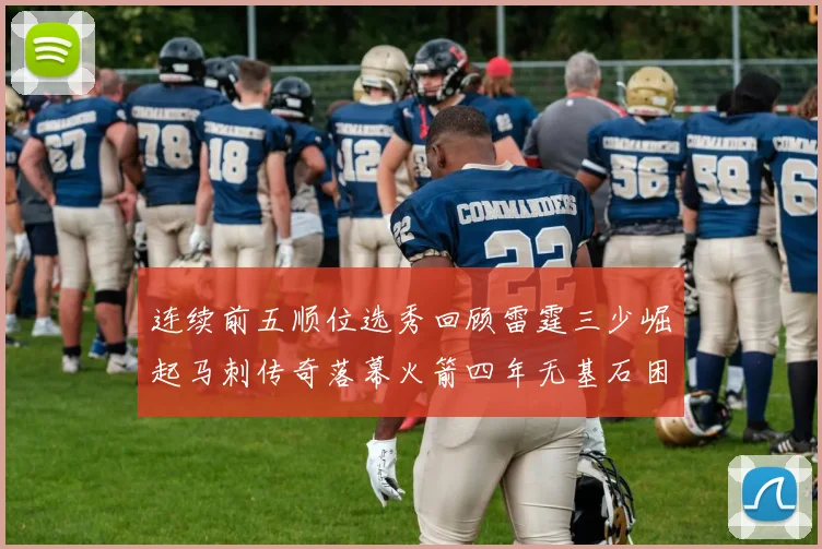 连续前五顺位选秀回顾雷霆三少崛起马刺传奇落幕火箭四年无基石困境