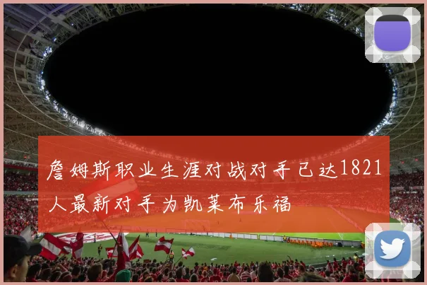 詹姆斯职业生涯对战对手已达1821人最新对手为凯莱布乐福