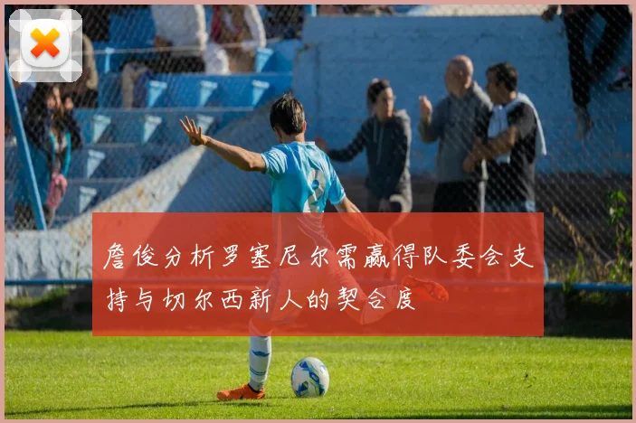 詹俊分析罗塞尼尔需赢得队委会支持与切尔西新人的契合度