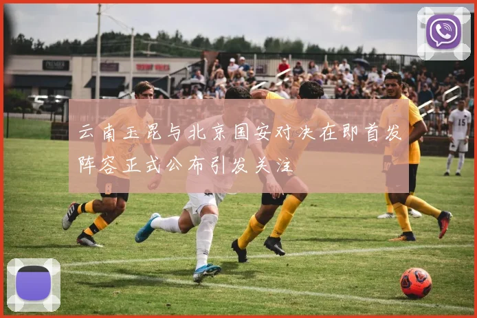 云南玉昆与北京国安对决在即首发阵容正式公布引发关注
