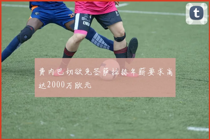 费内巴切欲免签萨拉赫年薪要求高达2000万欧元