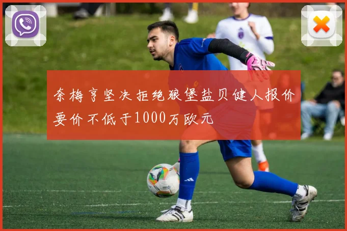 奈梅亨坚决拒绝狼堡盐贝健人报价要价不低于1000万欧元