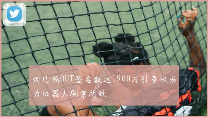 姆巴佩OUT签名数达1900万引争议或为机器人刷票所致