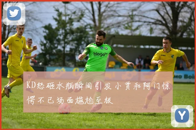 KD怒砸水瓶瞬间引发小贾和阿门惊愕不已场面尴尬至极