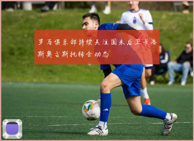 罗马俱乐部持续关注国米后卫卡洛斯奥古斯托转会动态