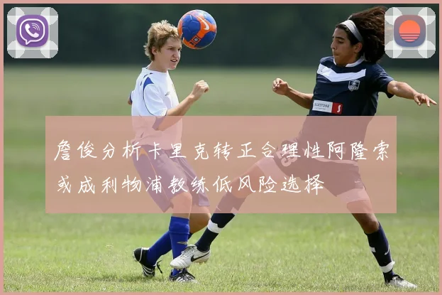 詹俊分析卡里克转正合理性阿隆索或成利物浦教练低风险选择