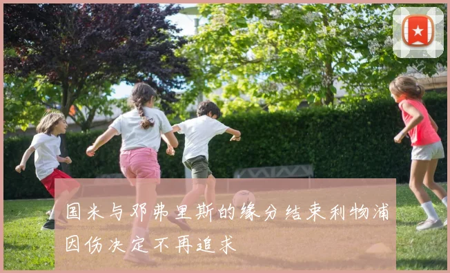 国米与邓弗里斯的缘分结束利物浦因伤决定不再追求