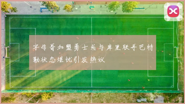 字母哥加盟勇士或与库里联手巴特勒状态堪忧引发热议