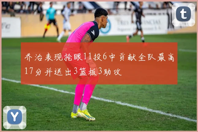 乔治表现抢眼11投6中贡献全队最高17分并送出3篮板3助攻