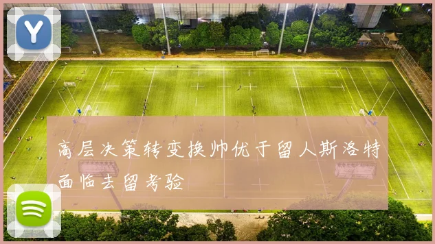 高层决策转变换帅优于留人斯洛特面临去留考验
