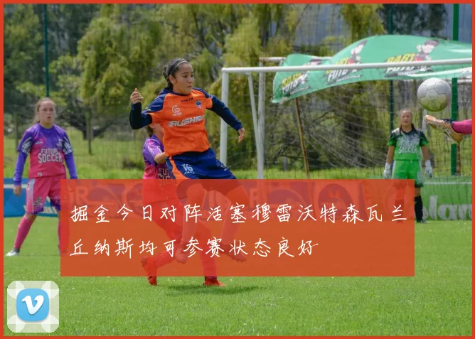 掘金今日对阵活塞穆雷沃特森瓦兰丘纳斯均可参赛状态良好