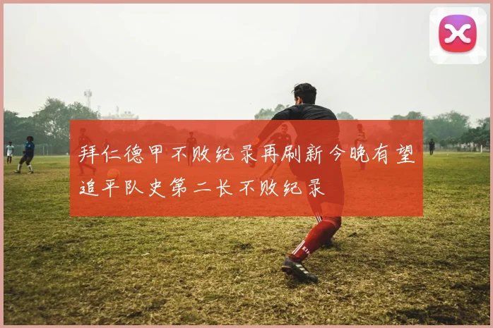 拜仁德甲不败纪录再刷新今晚有望追平队史第二长不败纪录